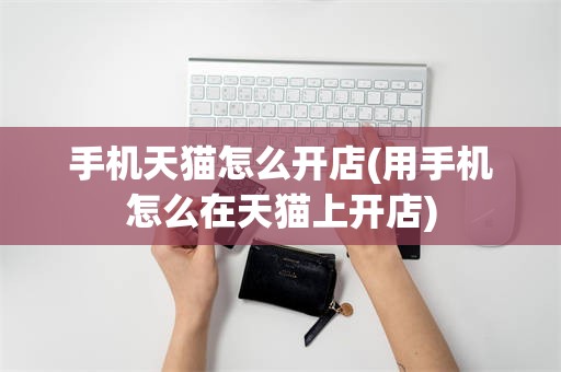 手机天猫怎么开店(用手机怎么在天猫上开店)