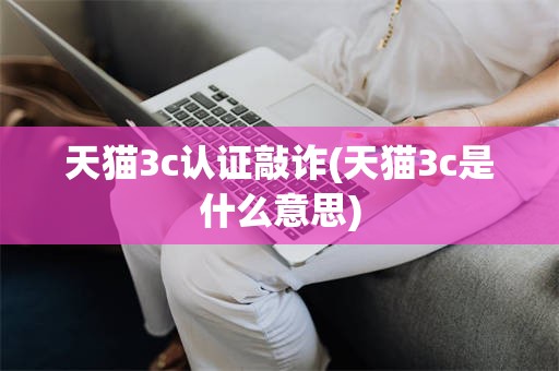 天猫3c认证敲诈(天猫3c是什么意思)