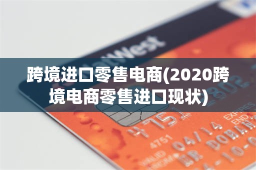 跨境进口零售电商(2020跨境电商零售进口现状)