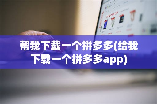 帮我下载一个拼多多(给我下载一个拼多多app)