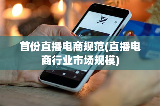首份直播电商规范(直播电商行业市场规模)