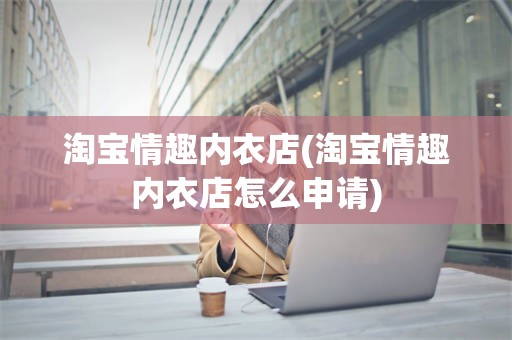 淘宝情趣内衣店(淘宝情趣内衣店怎么申请)