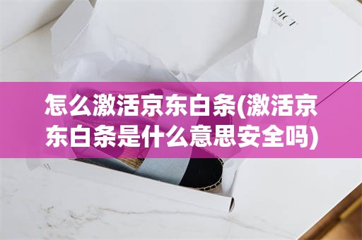 怎么激活京东白条(激活京东白条是什么意思安全吗)