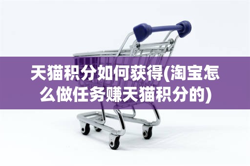 天猫积分如何获得(淘宝怎么做任务赚天猫积分的)