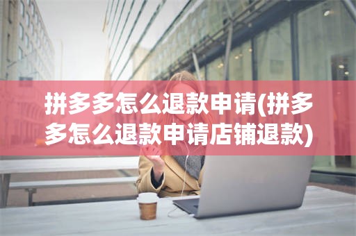 拼多多怎么退款申请(拼多多怎么退款申请店铺退款)