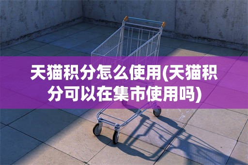 天猫积分怎么使用(天猫积分可以在集市使用吗)