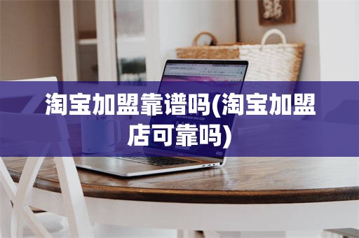 淘宝加盟靠谱吗(淘宝加盟店可靠吗)