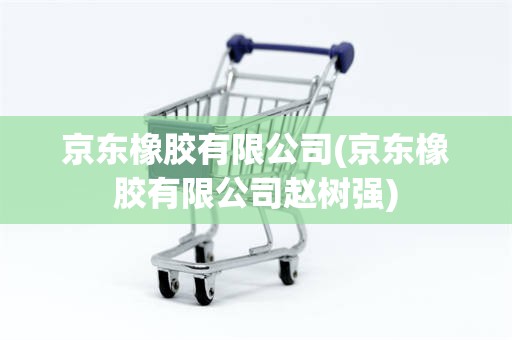 京东橡胶有限公司(京东橡胶有限公司赵树强)