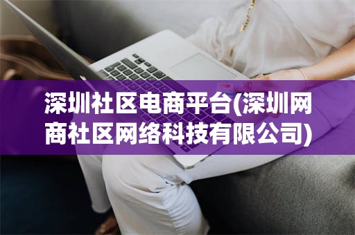 深圳社区电商平台(深圳网商社区网络科技有限公司)