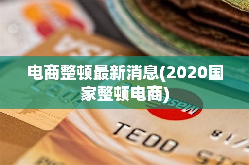 电商整顿最新消息(2020国家整顿电商)