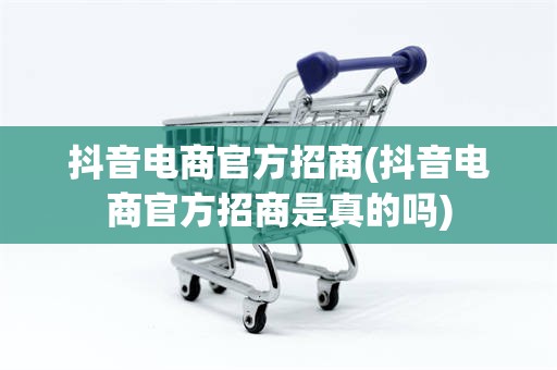 抖音电商官方招商(抖音电商官方招商是真的吗)
