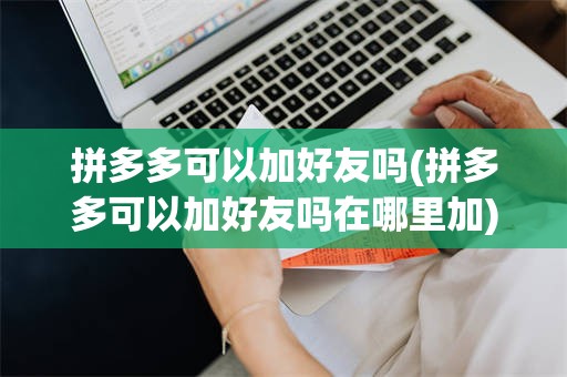 拼多多可以加好友吗(拼多多可以加好友吗在哪里加)