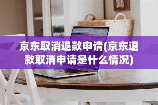 京东取消退款申请(京东退款取消申请是什么情况)