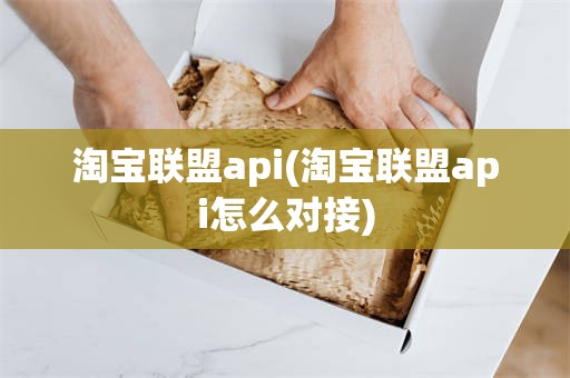 淘宝联盟api(淘宝联盟api怎么对接)