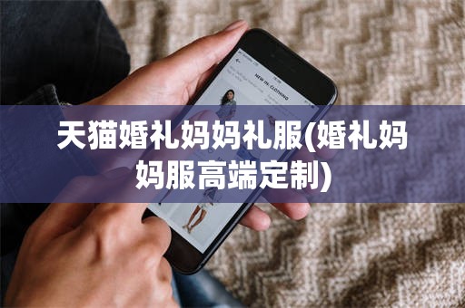 天猫婚礼妈妈礼服(婚礼妈妈服高端定制)