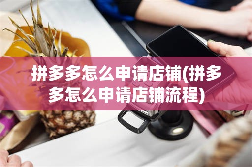 拼多多怎么申请店铺(拼多多怎么申请店铺流程)