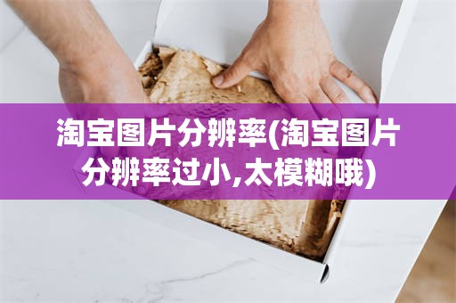 淘宝图片分辨率(淘宝图片分辨率过小,太模糊哦)