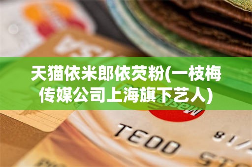 天猫依米郎依芡粉(一枝梅传媒公司上海旗下艺人)