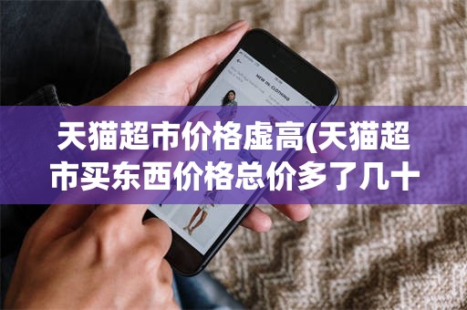 天猫超市价格虚高(天猫超市买东西价格总价多了几十块)