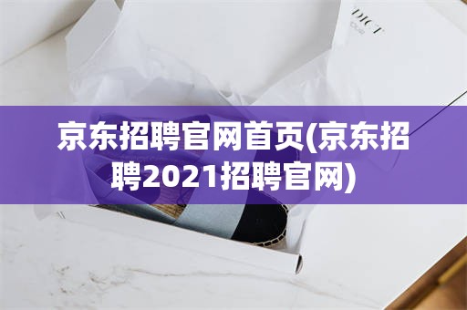 京东招聘官网首页(京东招聘2021招聘官网)