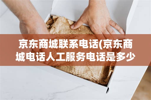 京东商城联系电话(京东商城电话人工服务电话是多少)