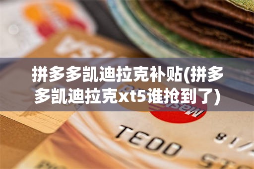 拼多多凯迪拉克补贴(拼多多凯迪拉克xt5谁抢到了)