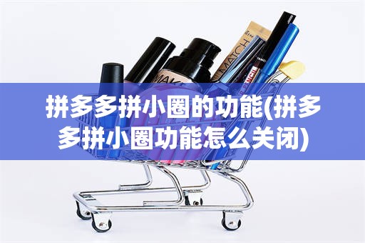 拼多多拼小圈的功能(拼多多拼小圈功能怎么关闭)