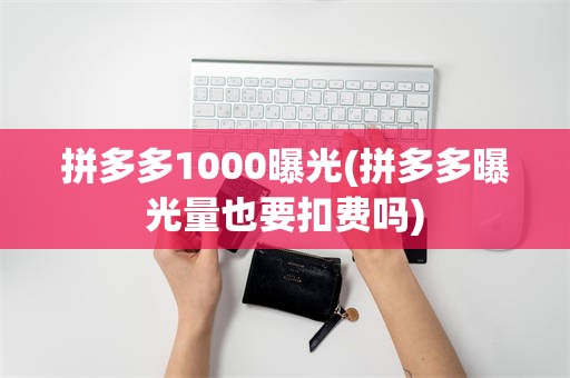 拼多多1000曝光(拼多多曝光量也要扣费吗)