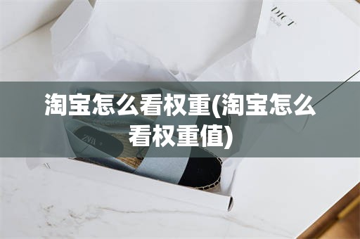 淘宝怎么看权重(淘宝怎么看权重值)