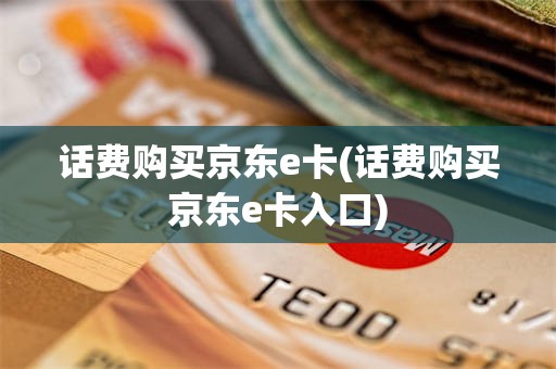 话费购买京东e卡(话费购买京东e卡入口)