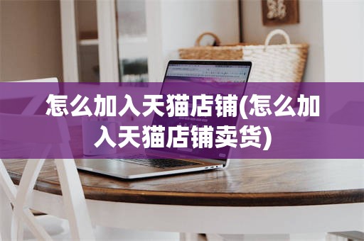 怎么加入天猫店铺(怎么加入天猫店铺卖货)