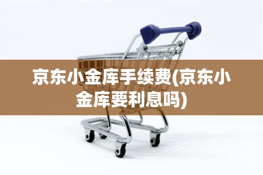 京东小金库手续费(京东小金库要利息吗)