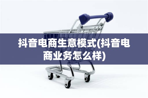 抖音电商生意模式(抖音电商业务怎么样)