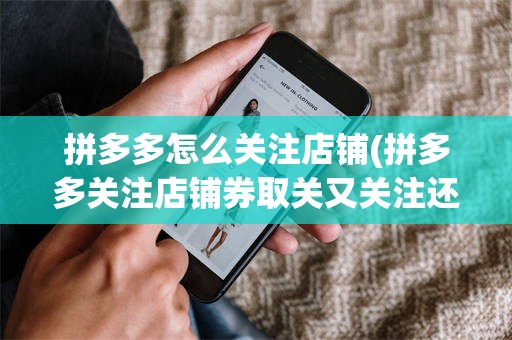 拼多多怎么关注店铺(拼多多关注店铺券取关又关注还有吗)