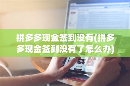 拼多多现金签到没有(拼多多现金签到没有了怎么办)