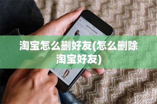 淘宝怎么删好友(怎么删除淘宝好友)