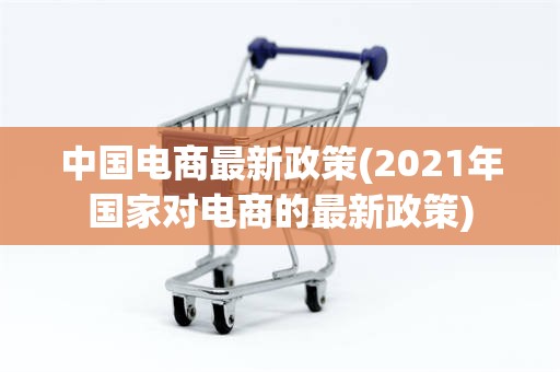 中国电商最新政策(2021年国家对电商的最新政策)