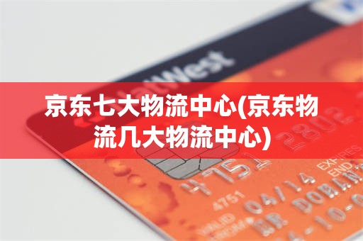京东七大物流中心(京东物流几大物流中心)
