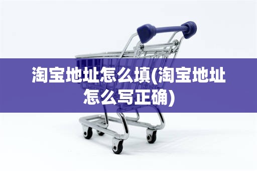 淘宝地址怎么填(淘宝地址怎么写正确) 淘宝地址怎么填(淘宝地址怎么写正确)