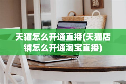 天猫怎么开通直播(天猫店铺怎么开通淘宝直播)