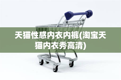 天猫性感内衣内裤(淘宝天猫内衣秀高清) 天猫性感内衣内裤(淘宝天猫内衣秀高清)