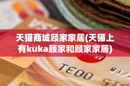 天猫商城顾家家居(天猫上有kuka顾家和顾家家居)