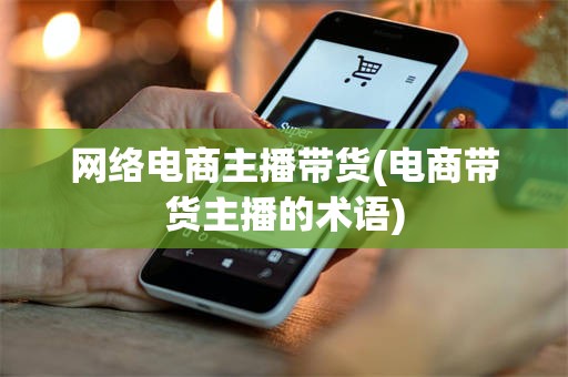 网络电商主播带货(电商带货主播的术语) 网络电商主播带货(电商带货主播的术语)