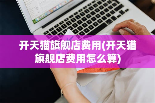 开天猫旗舰店费用(开天猫旗舰店费用怎么算)