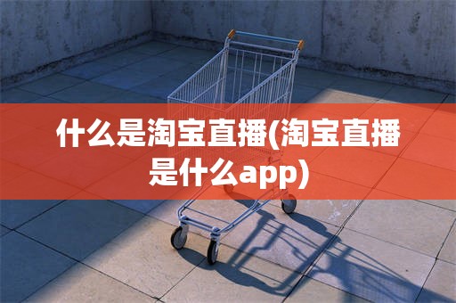 什么是淘宝直播(淘宝直播是什么app)