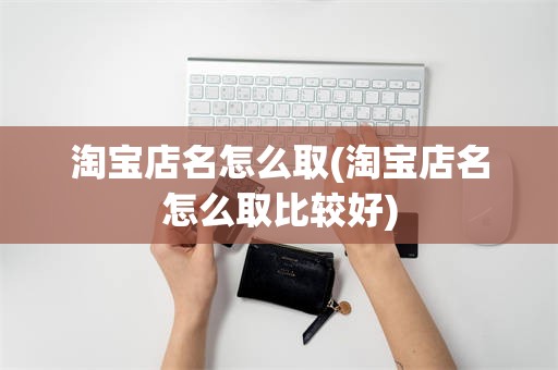 淘宝店名怎么取(淘宝店名怎么取比较好)
