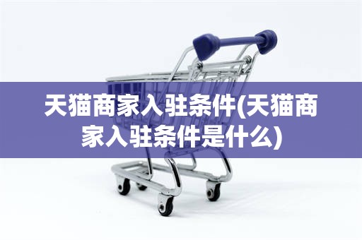 天猫商家入驻条件(天猫商家入驻条件是什么)