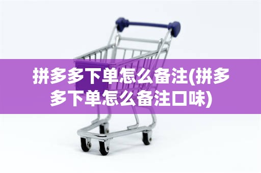 拼多多下单怎么备注(拼多多下单怎么备注口味)