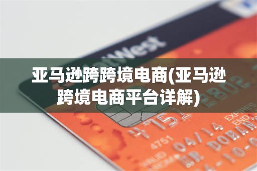 亚马逊跨跨境电商(亚马逊跨境电商平台详解)