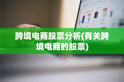 跨境电商股票分析(有关跨境电商的股票)